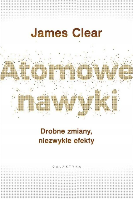 ATOMOWE NAWYKI JAMES CLEAR DROBNE ZMIANY, NIEZWYKŁE EFEKTY WYD. GALAKTYKA